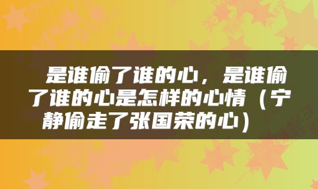  是谁偷了谁的心，是谁偷了谁的心是怎样的心情（宁静偷走了张国荣的心） 