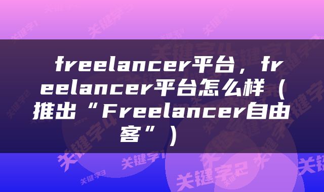  freelancer平台，freelancer平台怎么样（推出“Freelancer自由客”） 
