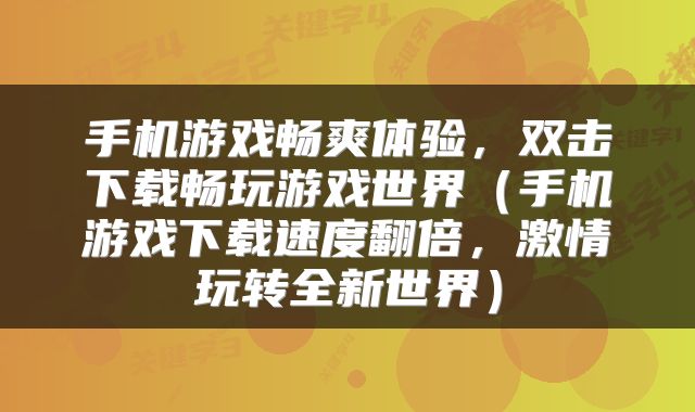 手机游戏畅爽体验，双击下载畅玩游戏世界（手机游戏下载速度翻倍，激情玩转全新世界）
