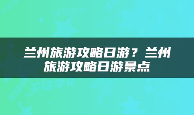 兰州旅游攻略日游？兰州旅游攻略日游景点