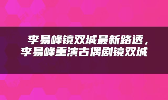  李易峰镜双城最新路透，李易峰重演古偶剧镜双城 