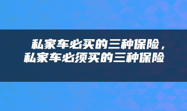  私家车必买的三种保险，私家车必须买的三种保险 