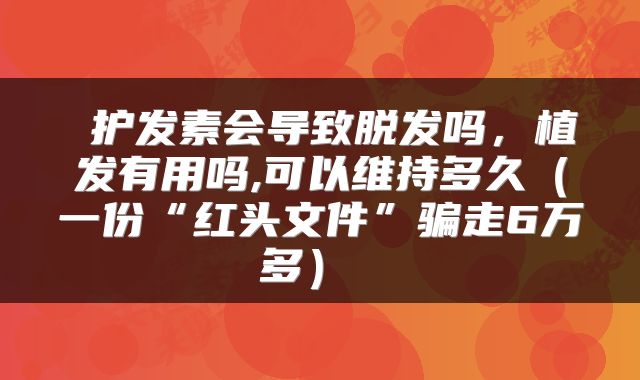 护发素会导致脱发吗,植发有用吗,可以维持多久(一份“红头文件”骗走6万多)