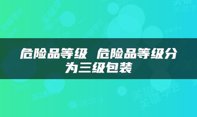 危险品等级 危险品等级分为三级包装