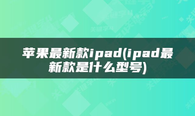 苹果最新款ipad(ipad最新款是什么型号)
