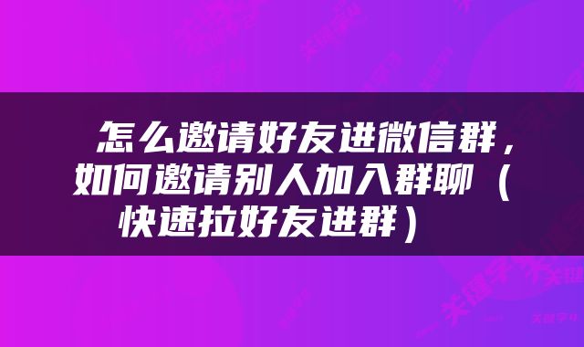  怎么邀请好友进微信群，如何邀请别人加入群聊（快速拉好友进群） 