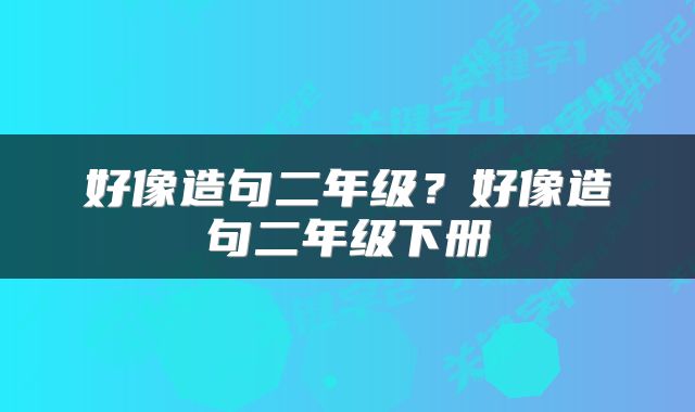 好像造句二年级?好像造句二年级下册