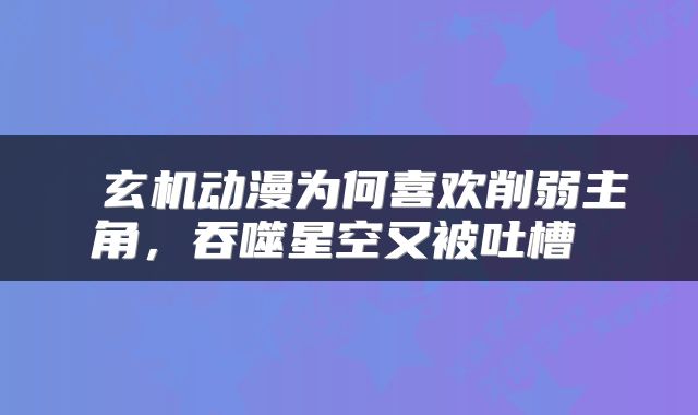  玄机动漫为何喜欢削弱主角，吞噬星空又被吐槽 
