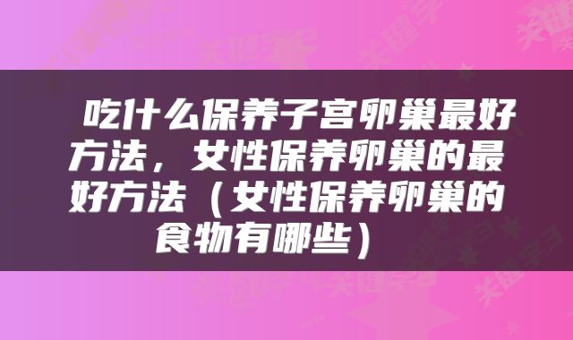  吃什么保养子宫卵巢最好方法，女性保养卵巢的最好方法（女性保养卵巢的食物有哪些） 