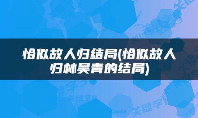 恰似故人归结局(恰似故人归林昊青的结局)