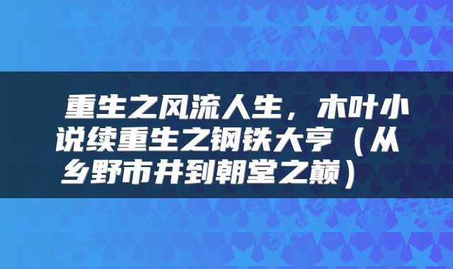  重生之风流人生，木叶小说续重生之钢铁大亨（从乡野市井到朝堂之巅） 