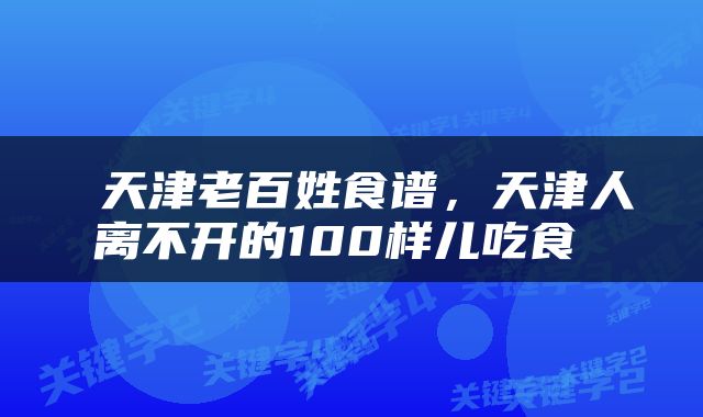 天津老百姓食谱,天津人离不开的100样儿吃食