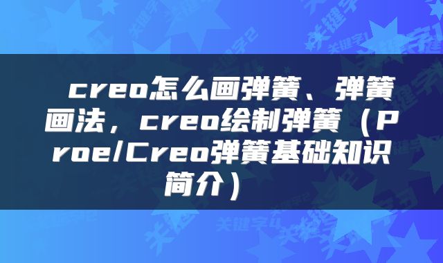  creo怎么画弹簧、弹簧画法，creo绘制弹簧（Proe/Creo弹簧基础知识简介） 