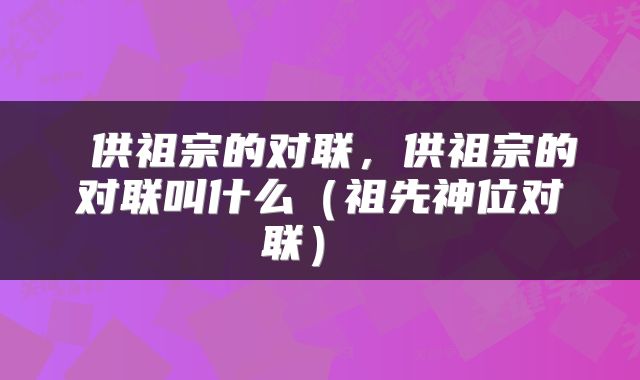  供祖宗的对联，供祖宗的对联叫什么（祖先神位对联） 