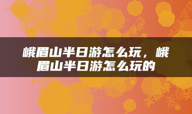 峨眉山半日游怎么玩，峨眉山半日游怎么玩的