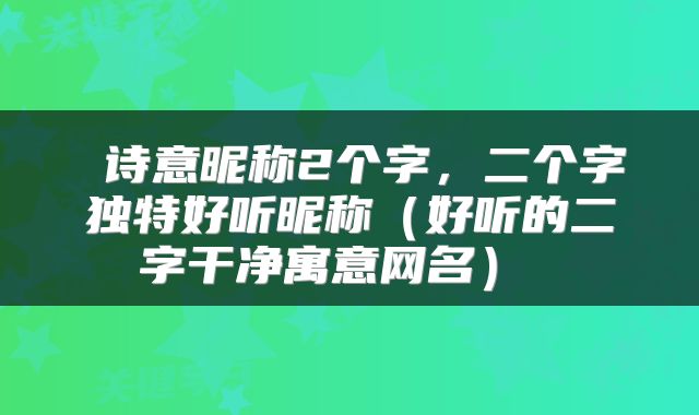  诗意昵称2个字，二个字独特好听昵称（好听的二字干净寓意网名） 