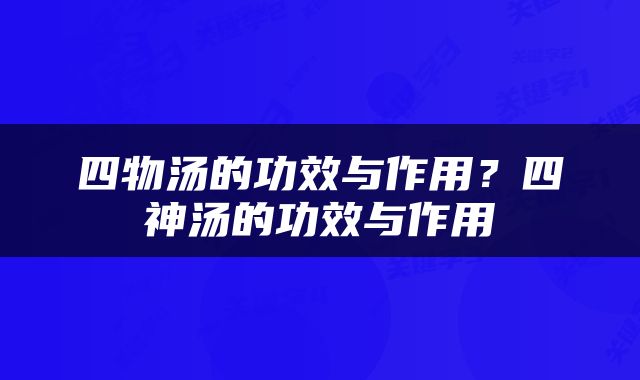 四物汤的功效与作用？四神汤的功效与作用