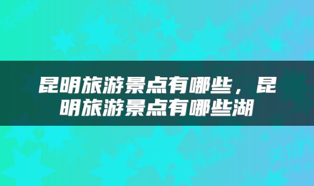 昆明旅游景点有哪些，昆明旅游景点有哪些湖