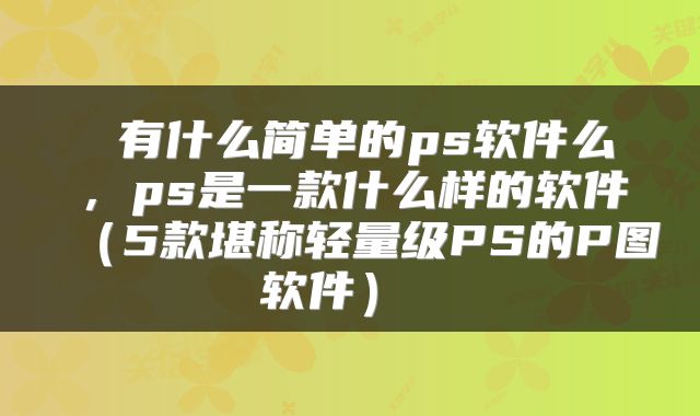 有什么简单的ps软件么，ps是一款什么样的软件（5款堪称轻量级PS的P图软件） 