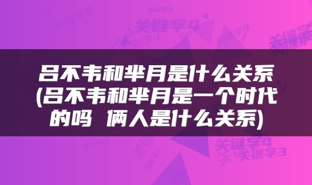 吕不韦和芈月是什么关系(吕不韦和芈月是一个时代的吗 俩人是什么关系)
