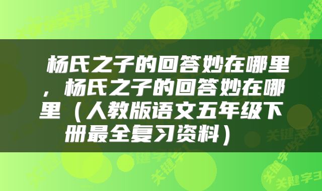  杨氏之子的回答妙在哪里，杨氏之子的回答妙在哪里（人教版语文五年级下册最全复习资料） 
