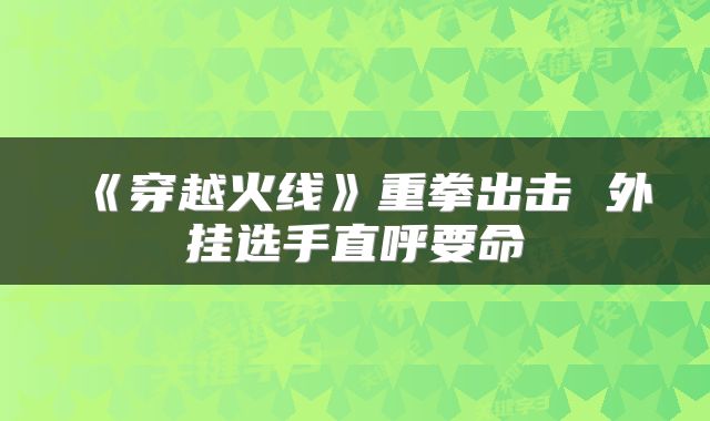 《穿越火线》重拳出击 外挂选手直呼要命