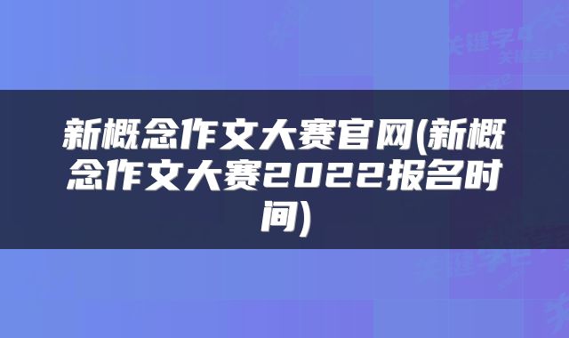 新概念作文大赛官网(新概念作文大赛2022报名时间)