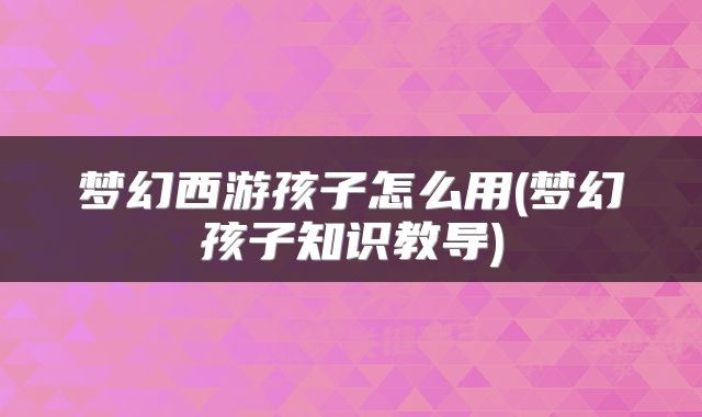 梦幻西游孩子怎么用(梦幻孩子知识教导)