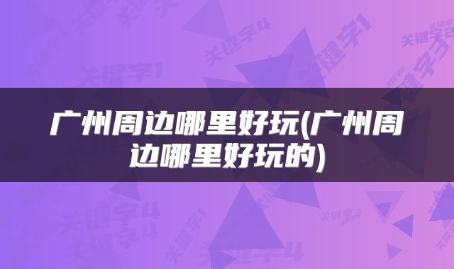 广州周边哪里好玩(广州周边哪里好玩的)