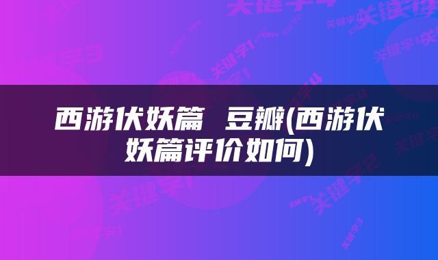 西游伏妖篇 豆瓣(西游伏妖篇评价如何)