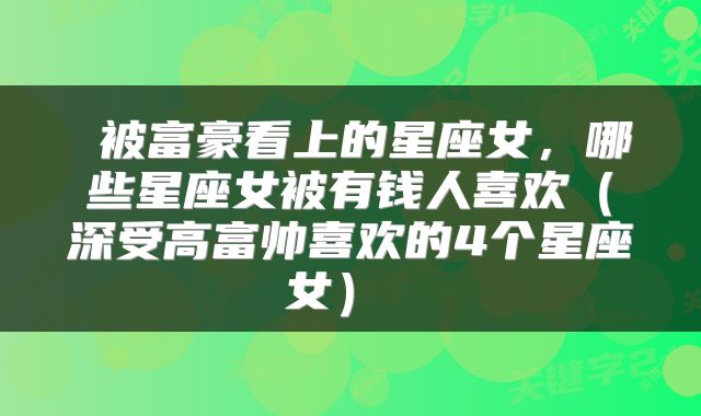  被富豪看上的星座女，哪些星座女被有钱人喜欢（深受高富帅喜欢的4个星座女） 