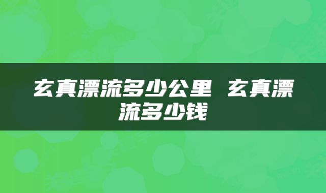 玄真漂流多少公里 玄真漂流多少钱