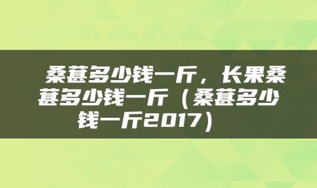  桑葚多少钱一斤，长果桑葚多少钱一斤（桑葚多少钱一斤2017） 