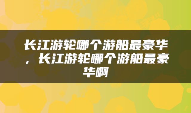 长江游轮哪个游船最豪华，长江游轮哪个游船最豪华啊