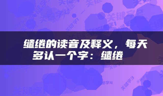  缱绻的读音及释义，每天多认一个字：缱绻 
