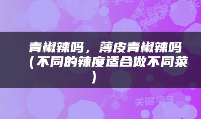  青椒辣吗，薄皮青椒辣吗（不同的辣度适合做不同菜） 