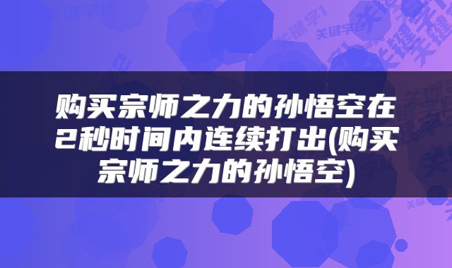 购买宗师之力的孙悟空在2秒时间内连续打出(购买宗师之力的孙悟空)