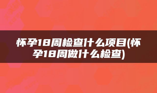 怀孕18周检查什么项目(怀孕18周做什么检查)