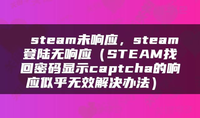  steam未响应，steam登陆无响应（STEAM找回密码显示captcha的响应似乎无效解决办法） 