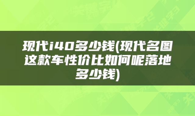 现代i40多少钱(现代名图这款车性价比如何呢落地多少钱)