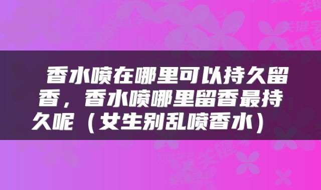  香水喷在哪里可以持久留香，香水喷哪里留香最持久呢（女生别乱喷香水） 