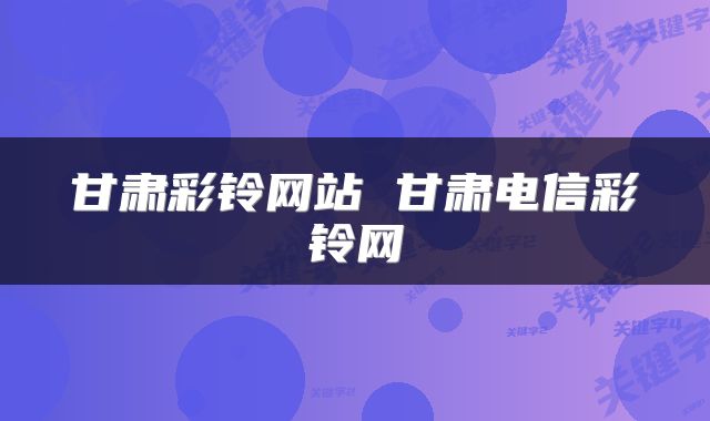 甘肃彩铃网站 甘肃电信彩铃网