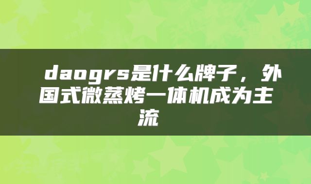  daogrs是什么牌子，外国式微蒸烤一体机成为主流 