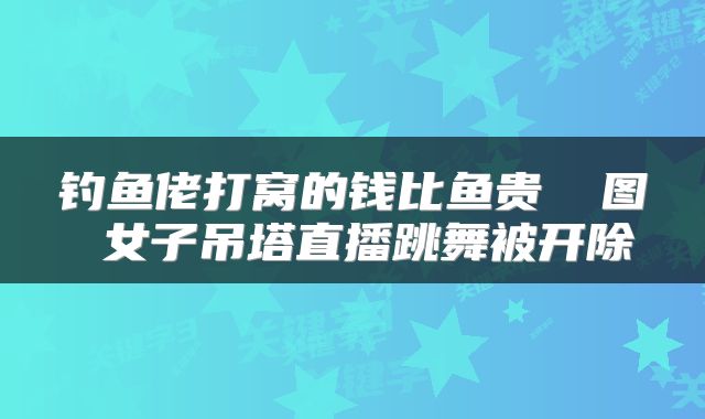 钓鱼佬打窝的钱比鱼贵 囧图 女子吊塔直播跳舞被开除