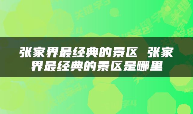 张家界最经典的景区 张家界最经典的景区是哪里