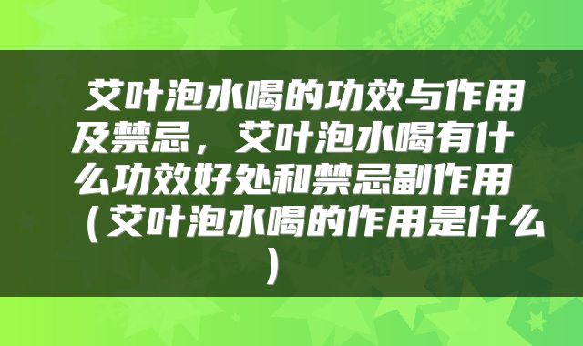  艾叶泡水喝的功效与作用及禁忌，艾叶泡水喝有什么功效好处和禁忌副作用（艾叶泡水喝的作用是什么） 