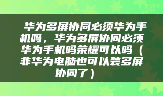  华为多屏协同必须华为手机吗，华为多屏协同必须华为手机吗荣耀可以吗（非华为电脑也可以装多屏协同了） 