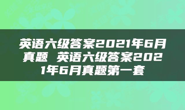 英语六级答案2021年6月真题 英语六级答案2021年6月真题第一套