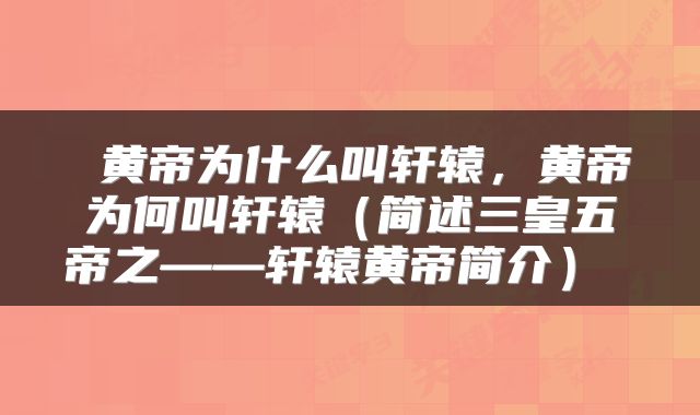 黄帝为什么叫轩辕，黄帝为何叫轩辕（简述三皇五帝之——轩辕黄帝简介） 