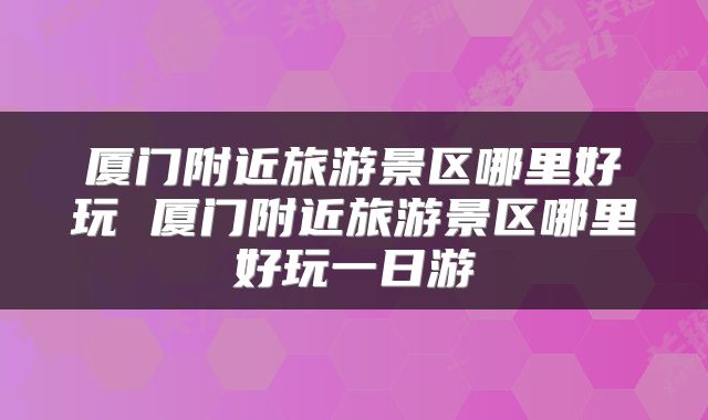 厦门附近旅游景区哪里好玩 厦门附近旅游景区哪里好玩一日游